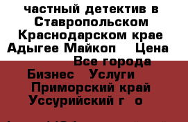 частный детектив в Ставропольском,Краснодарском крае,Адыгее(Майкоп) › Цена ­ 3 000 - Все города Бизнес » Услуги   . Приморский край,Уссурийский г. о. 